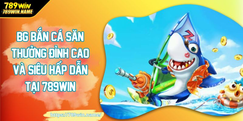 BG bắn cá săn thưởng đỉnh cao và siêu hấp dẫn tại 789win